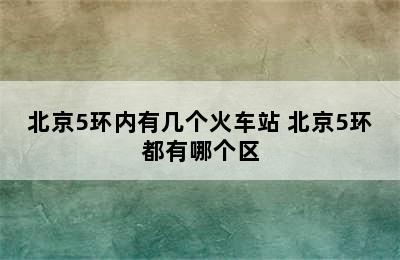 北京5环内有几个火车站 北京5环都有哪个区